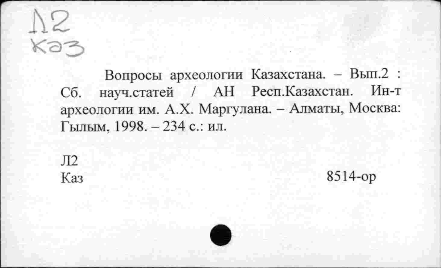 ﻿Вопросы археологии Казахстана. - Вып.2 : Сб. науч.статей / АН Респ.Казахстан. Ин-т археологии им. А.Х. Маргулана. - Алматы, Москва: Гылым, 1998. - 234 с.: ил.
Л2
Каз
8514-ор